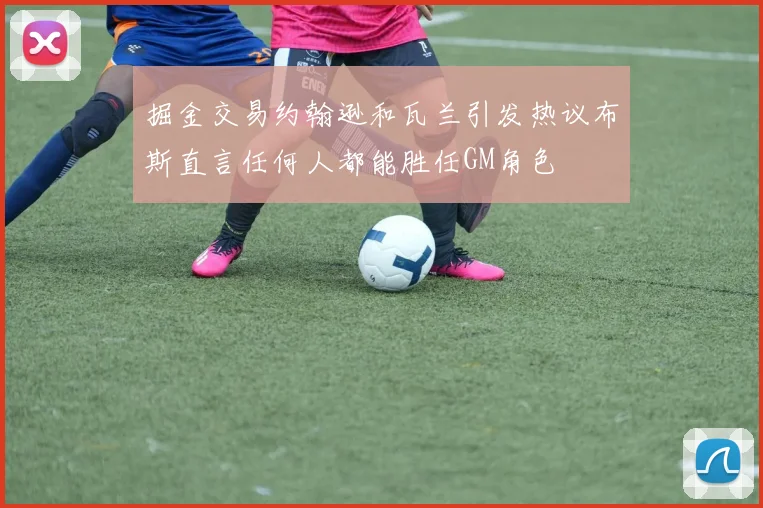 掘金交易约翰逊和瓦兰引发热议布斯直言任何人都能胜任GM角色