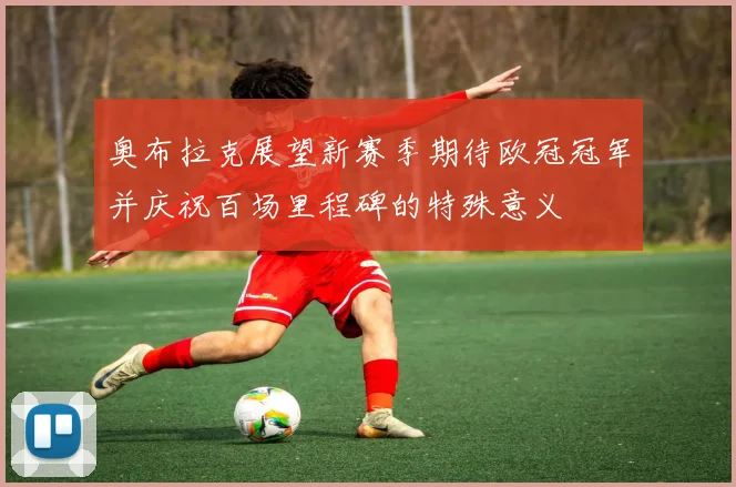 奥布拉克展望新赛季期待欧冠冠军并庆祝百场里程碑的特殊意义