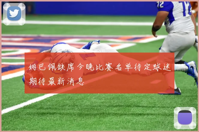 姆巴佩缺席今晚比赛名单待定球迷期待最新消息