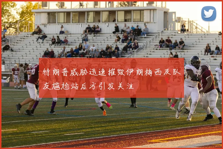 特朗普威胁迅速摧毁伊朗梅西及队友尴尬站后方引发关注