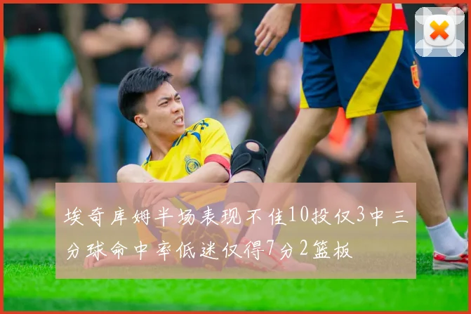 埃奇库姆半场表现不佳10投仅3中三分球命中率低迷仅得7分2篮板