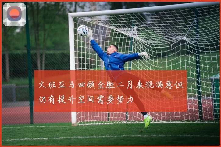 文班亚马回顾全胜二月表现满意但仍有提升空间需要努力