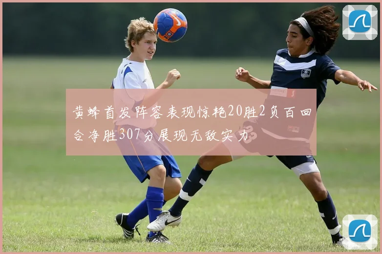 黄蜂首发阵容表现惊艳20胜2负百回合净胜307分展现无敌实力