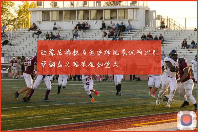 西蒙尼执教马竞逆转纪录仅两次巴萨翻盘之路艰难如登天