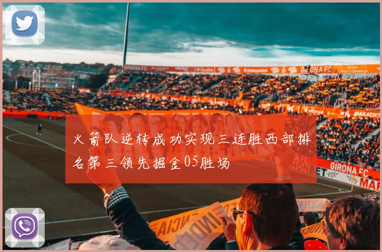 火箭队逆转成功实现三连胜西部排名第三领先掘金05胜场