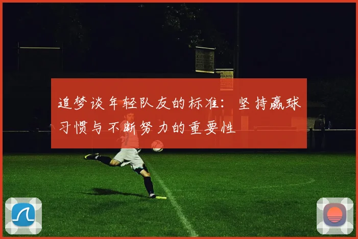 追梦谈年轻队友的标准：坚持赢球习惯与不断努力的重要性