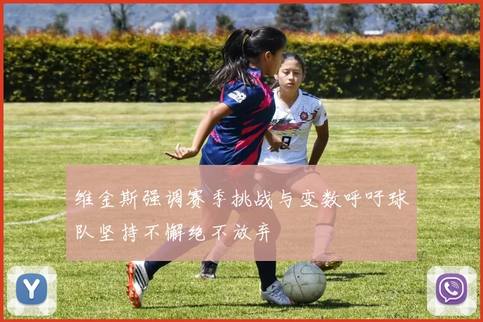 维金斯强调赛季挑战与变数呼吁球队坚持不懈绝不放弃