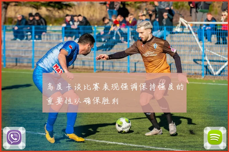 乌度卡谈比赛表现强调保持强度的重要性以确保胜利