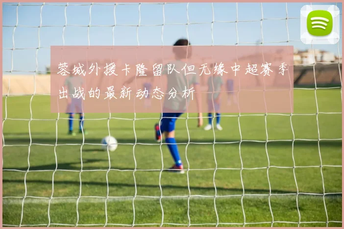 蓉城外援卡隆留队但无缘中超赛季出战的最新动态分析