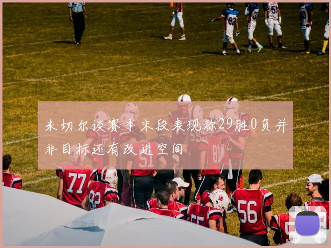 米切尔谈赛季末段表现称29胜0负并非目标还有改进空间