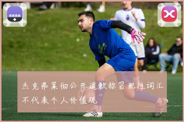 杰克弗莱彻公开道歉称冒犯性词汇不代表个人价值观