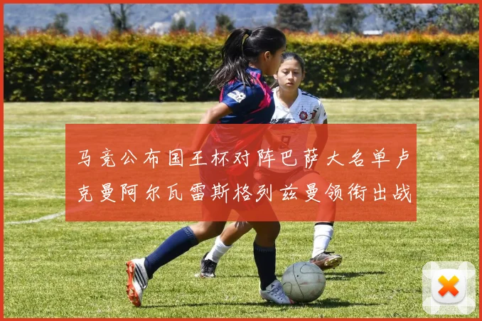 马竞公布国王杯对阵巴萨大名单卢克曼阿尔瓦雷斯格列兹曼领衔出战