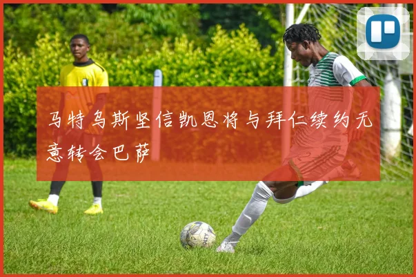 马特乌斯坚信凯恩将与拜仁续约无意转会巴萨