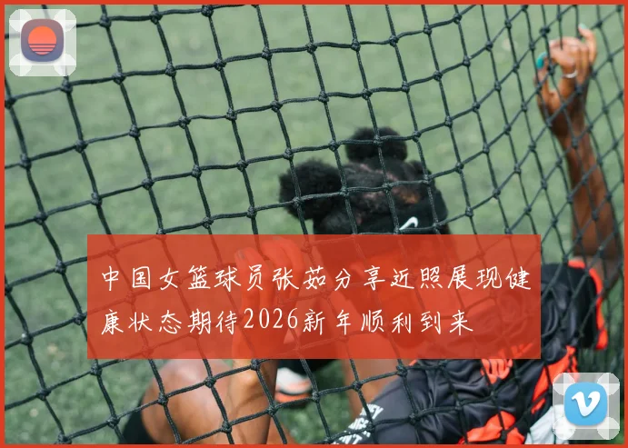 中国女篮球员张茹分享近照展现健康状态期待2026新年顺利到来