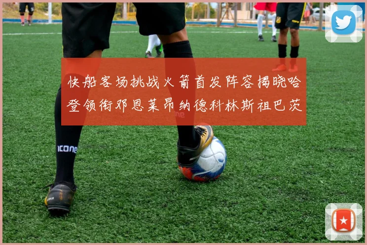 快船客场挑战火箭首发阵容揭晓哈登领衔邓恩莱昂纳德科林斯祖巴茨共战强敌