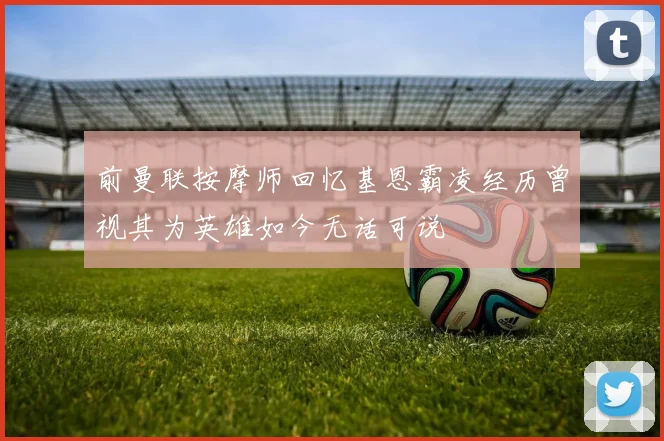前曼联按摩师回忆基恩霸凌经历曾视其为英雄如今无话可说