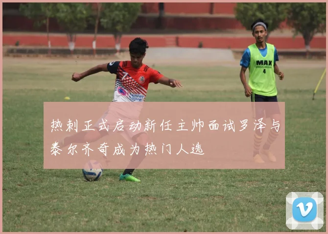 热刺正式启动新任主帅面试罗泽与泰尔齐奇成为热门人选