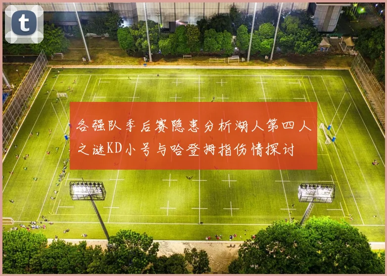 各强队季后赛隐患分析湖人第四人之谜KD小号与哈登拇指伤情探讨