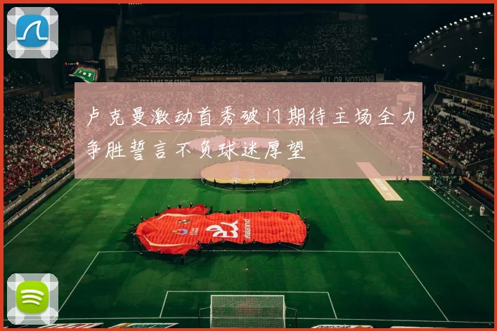 卢克曼激动首秀破门期待主场全力争胜誓言不负球迷厚望