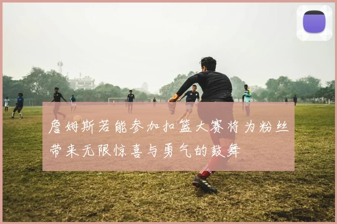 詹姆斯若能参加扣篮大赛将为粉丝带来无限惊喜与勇气的鼓舞