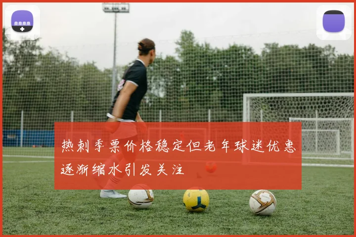 热刺季票价格稳定但老年球迷优惠逐渐缩水引发关注