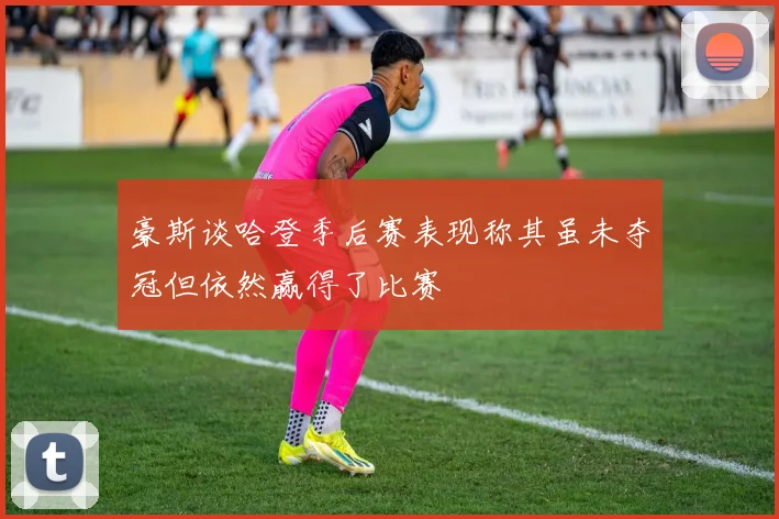 豪斯谈哈登季后赛表现称其虽未夺冠但依然赢得了比赛