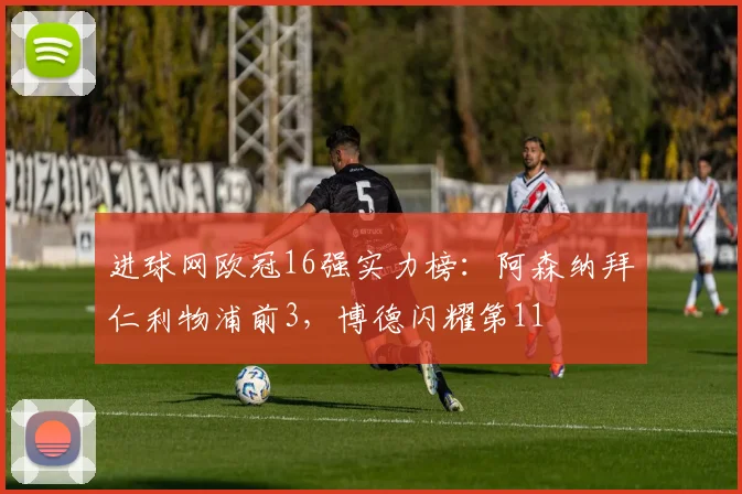 进球网欧冠16强实力榜：阿森纳拜仁利物浦前3，博德闪耀第11