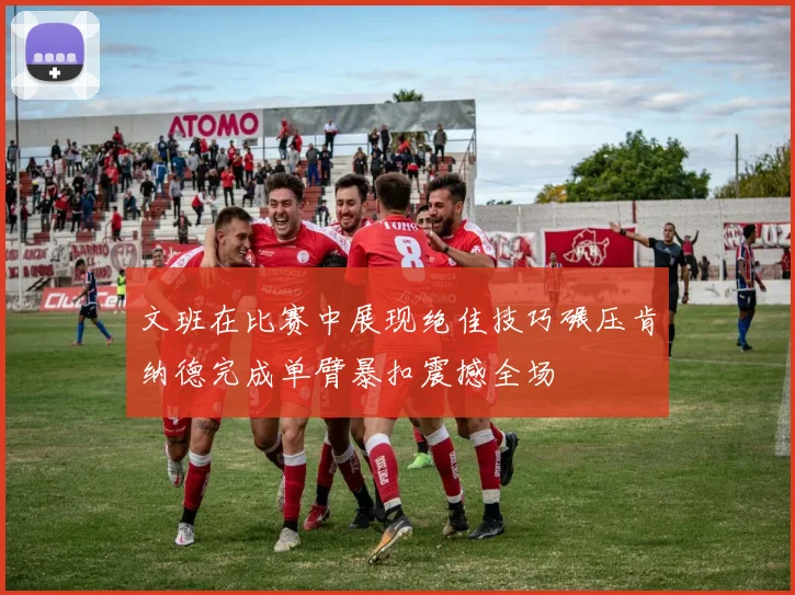 文班在比赛中展现绝佳技巧碾压肯纳德完成单臂暴扣震撼全场