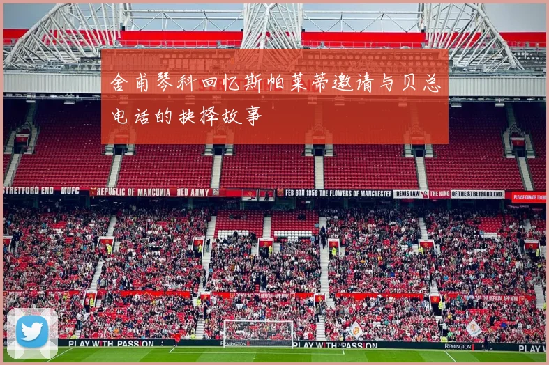 舍甫琴科回忆斯帕莱蒂邀请与贝总电话的抉择故事